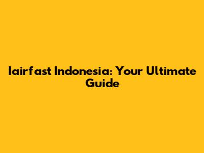 Iairfast Indonesia: Your Ultimate Guide