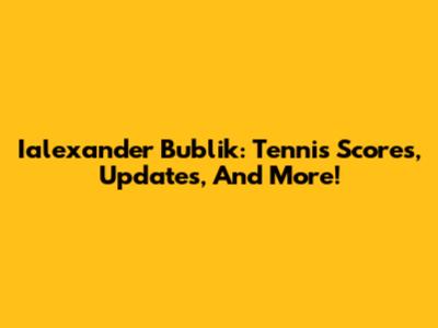 Ialexander Bublik: Tennis Scores, Updates, And More!