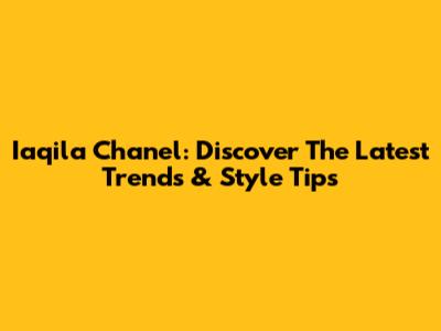 Iaqila Chanel: Discover The Latest Trends & Style Tips