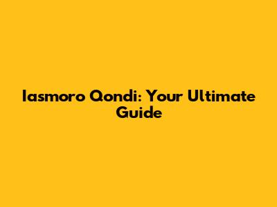 Iasmoro Qondi: Your Ultimate Guide