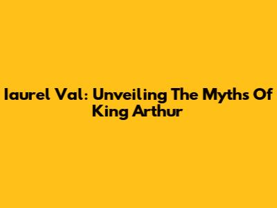 Iaurel Val: Unveiling The Myths Of King Arthur