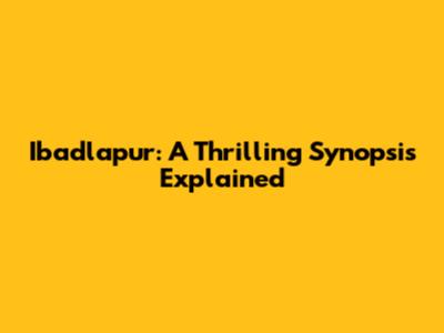 Ibadlapur: A Thrilling Synopsis Explained