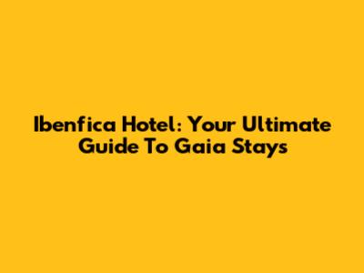 Ibenfica Hotel: Your Ultimate Guide To Gaia Stays