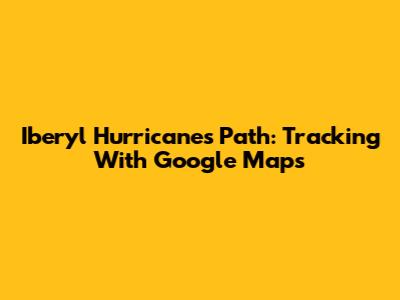 Iberyl Hurricane's Path: Tracking With Google Maps