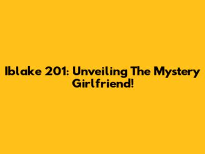Iblake 201: Unveiling The Mystery Girlfriend!