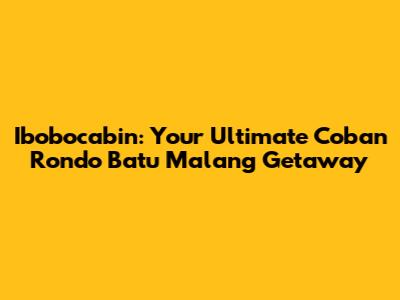 Ibobocabin: Your Ultimate Coban Rondo Batu Malang Getaway