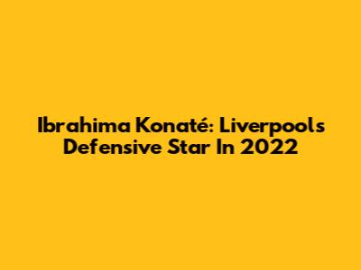 Ibrahima Konaté: Liverpool's Defensive Star In 2022