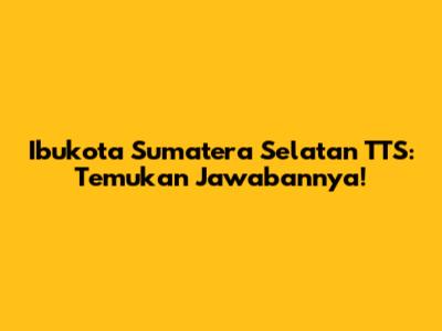 Ibukota Sumatera Selatan TTS: Temukan Jawabannya!