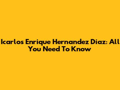 Icarlos Enrique Hernandez Diaz: All You Need To Know