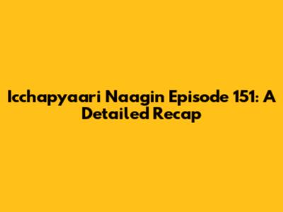 Icchapyaari Naagin Episode 151: A Detailed Recap