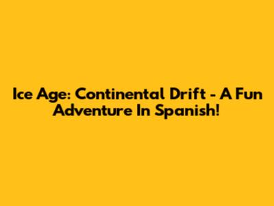 Ice Age: Continental Drift - A Fun Adventure In Spanish!