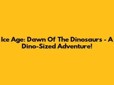 Ice Age: Dawn Of The Dinosaurs - A Dino-Sized Adventure!