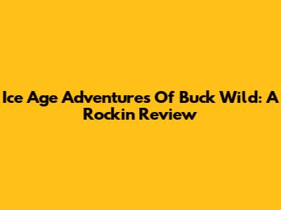 Ice Age Adventures Of Buck Wild: A Rockin' Review