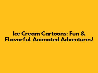 Ice Cream Cartoons: Fun & Flavorful Animated Adventures!