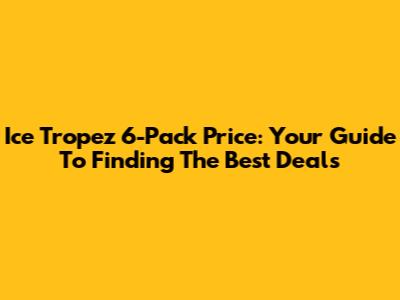 Ice Tropez 6-Pack Price: Your Guide To Finding The Best Deals