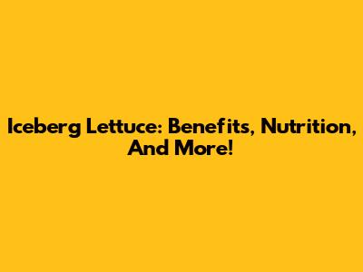 Iceberg Lettuce: Benefits, Nutrition, And More!