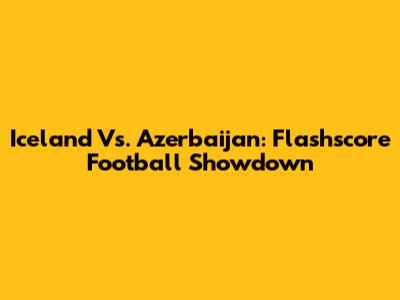 Iceland Vs. Azerbaijan: Flashscore Football Showdown