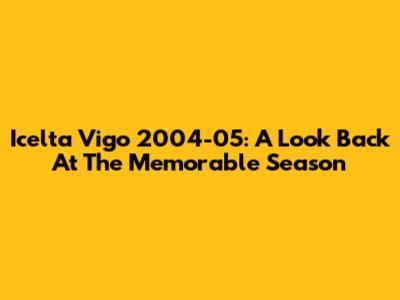 Icelta Vigo 2004-05: A Look Back At The Memorable Season