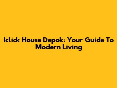 Iclick House Depok: Your Guide To Modern Living