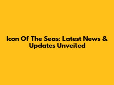 Icon Of The Seas: Latest News & Updates Unveiled