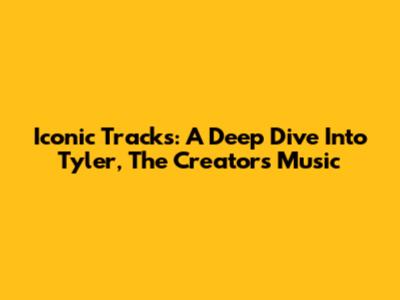 Iconic Tracks: A Deep Dive Into Tyler, The Creator's Music