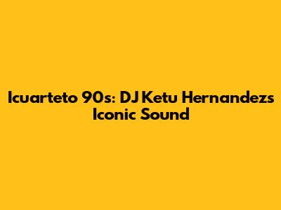 Icuarteto 90s: DJ Ketu Hernandez's Iconic Sound