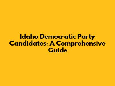 Idaho Democratic Party Candidates: A Comprehensive Guide