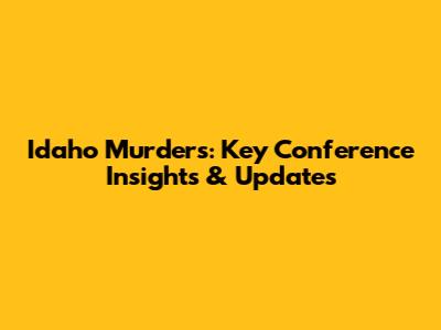 Idaho Murders: Key Conference Insights & Updates