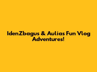 IdenZbagus & Aulia's Fun Vlog Adventures!