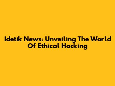 Idetik News: Unveiling The World Of Ethical Hacking