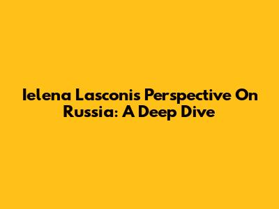Ielena Lasconi's Perspective On Russia: A Deep Dive
