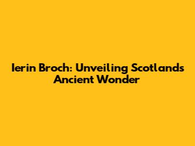 Ierin Broch: Unveiling Scotland's Ancient Wonder