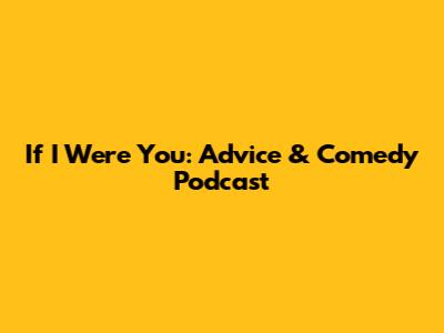 If I Were You: Advice & Comedy Podcast