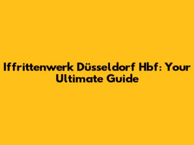 Iffrittenwerk Düsseldorf Hbf: Your Ultimate Guide