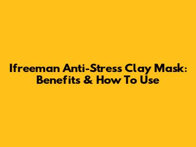 Ifreeman Anti-Stress Clay Mask: Benefits & How To Use