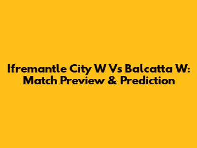 Ifremantle City W Vs Balcatta W: Match Preview & Prediction