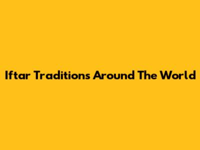 Iftar Traditions Around The World