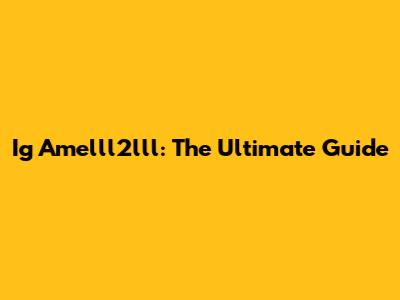 Ig Amelll2lll: The Ultimate Guide