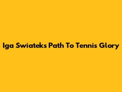 Iga Swiatek's Path To Tennis Glory