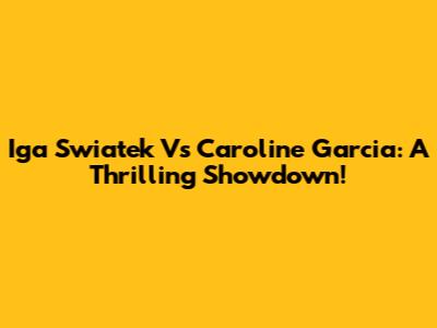 Iga Swiatek Vs Caroline Garcia: A Thrilling Showdown!