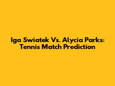 Iga Swiatek Vs. Alycia Parks: Tennis Match Prediction