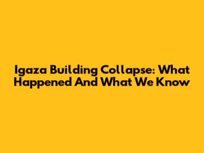 Igaza Building Collapse: What Happened And What We Know