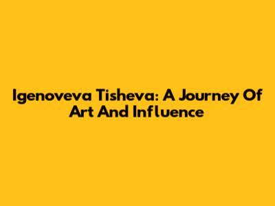 Igenoveva Tisheva: A Journey Of Art And Influence