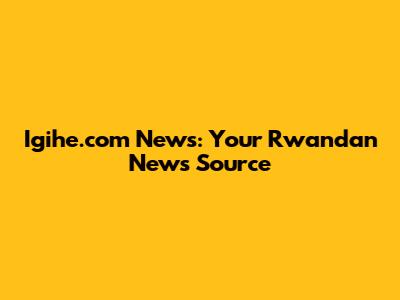 Igihe.com News: Your Rwandan News Source