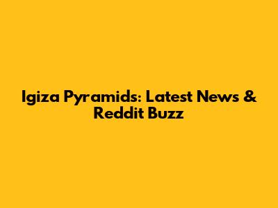 Igiza Pyramids: Latest News & Reddit Buzz
