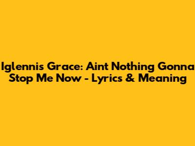 Iglennis Grace: Ain't Nothing Gonna Stop Me Now - Lyrics & Meaning