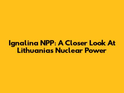 Ignalina NPP: A Closer Look At Lithuania's Nuclear Power