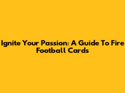 Ignite Your Passion: A Guide To Fire Football Cards