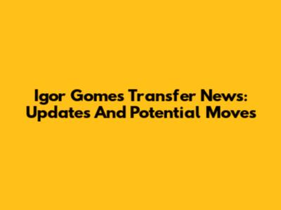 Igor Gomes Transfer News: Updates And Potential Moves