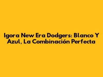 Igora New Era Dodgers: Blanco Y Azul, La Combinación Perfecta